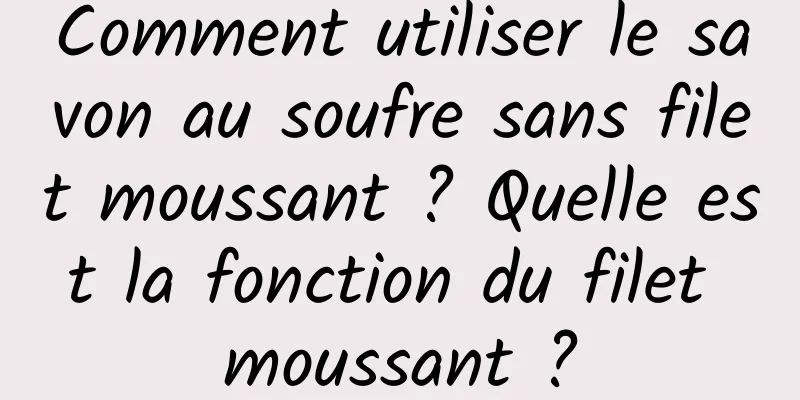 Comment utiliser le savon au soufre sans filet moussant ? Quelle est la fonction du filet moussant ?