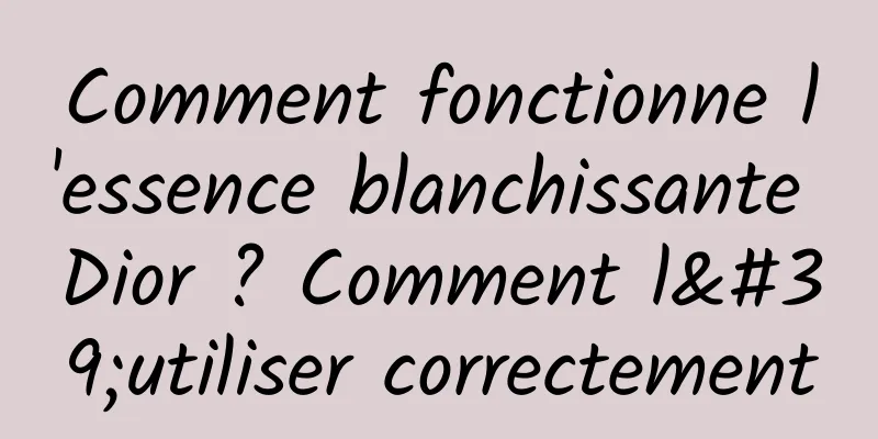 Comment fonctionne l'essence blanchissante Dior ? Comment l'utiliser correctement