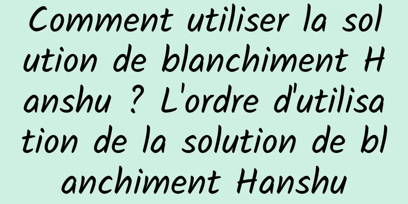 Comment utiliser la solution de blanchiment Hanshu ? L'ordre d'utilisation de la solution de blanchiment Hanshu