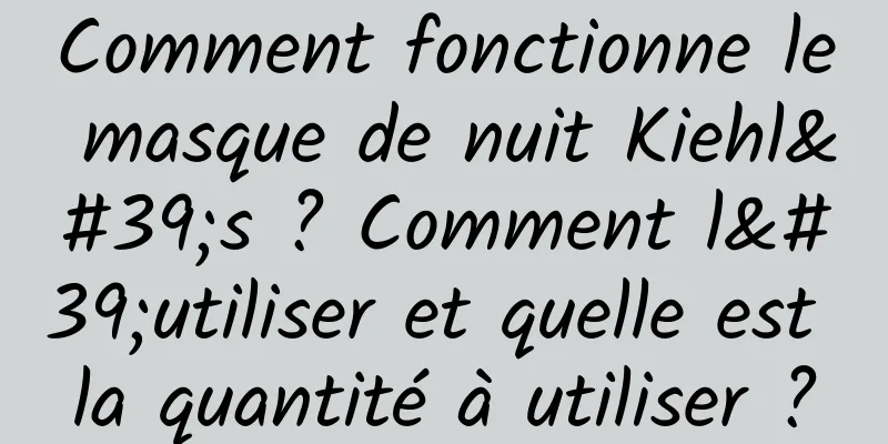 Comment fonctionne le masque de nuit Kiehl's ? Comment l'utiliser et quelle est la quantité à utiliser ?