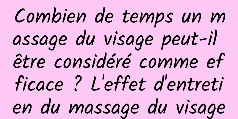Combien de temps un massage du visage peut-il être considéré comme efficace ? L'effet d'entretien du massage du visage