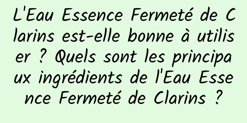 L'Eau Essence Fermeté de Clarins est-elle bonne à utiliser ? Quels sont les principaux ingrédients de l'Eau Essence Fermeté de Clarins ?