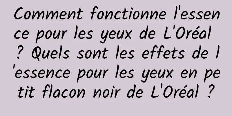 Comment fonctionne l'essence pour les yeux de L'Oréal ? Quels sont les effets de l'essence pour les yeux en petit flacon noir de L'Oréal ?