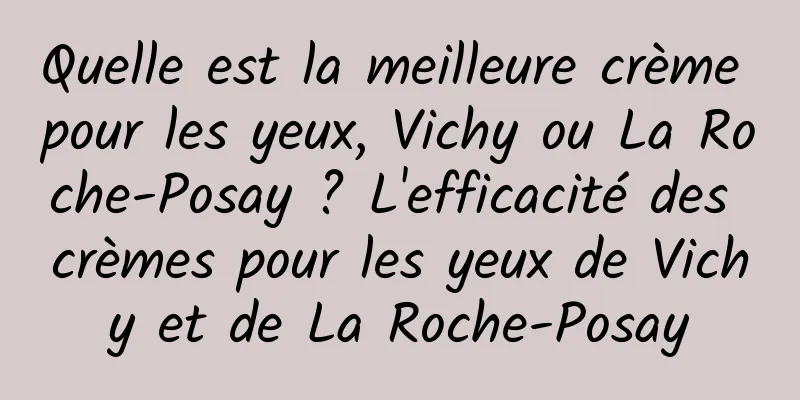Quelle est la meilleure crème pour les yeux, Vichy ou La Roche-Posay ? L'efficacité des crèmes pour les yeux de Vichy et de La Roche-Posay