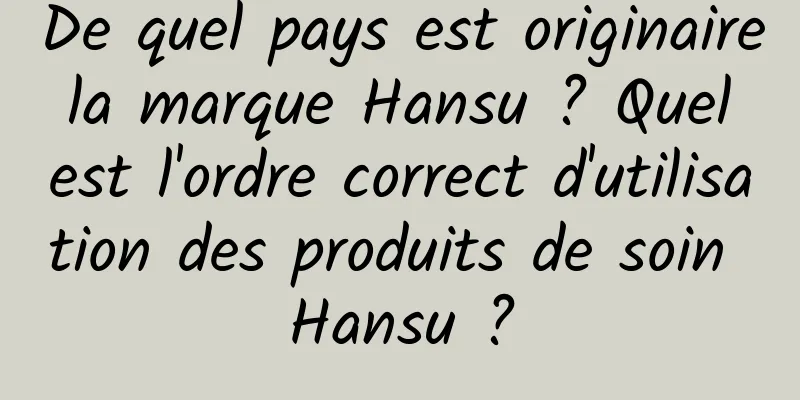 De quel pays est originaire la marque Hansu ? Quel est l'ordre correct d'utilisation des produits de soin Hansu ?