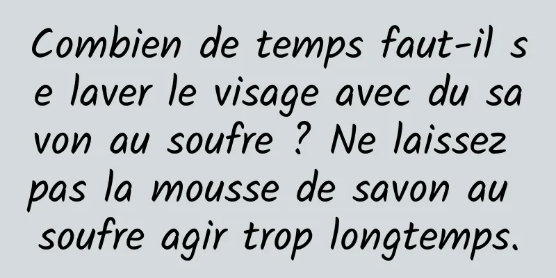 Combien de temps faut-il se laver le visage avec du savon au soufre ? Ne laissez pas la mousse de savon au soufre agir trop longtemps.
