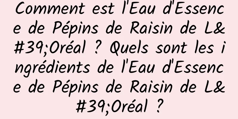 Comment est l'Eau d'Essence de Pépins de Raisin de L'Oréal ? Quels sont les ingrédients de l'Eau d'Essence de Pépins de Raisin de L'Oréal ?