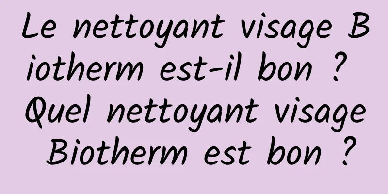 Le nettoyant visage Biotherm est-il bon ? Quel nettoyant visage Biotherm est bon ?
