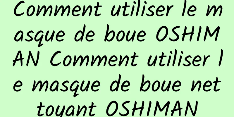 Comment utiliser le masque de boue OSHIMAN Comment utiliser le masque de boue nettoyant OSHIMAN