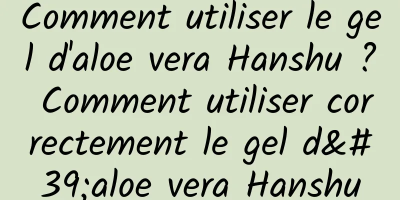 Comment utiliser le gel d'aloe vera Hanshu ? Comment utiliser correctement le gel d'aloe vera Hanshu