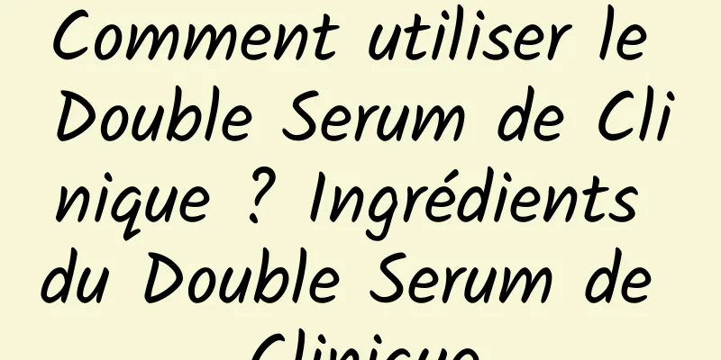 Comment utiliser le Double Serum de Clinique ? Ingrédients du Double Serum de Clinique