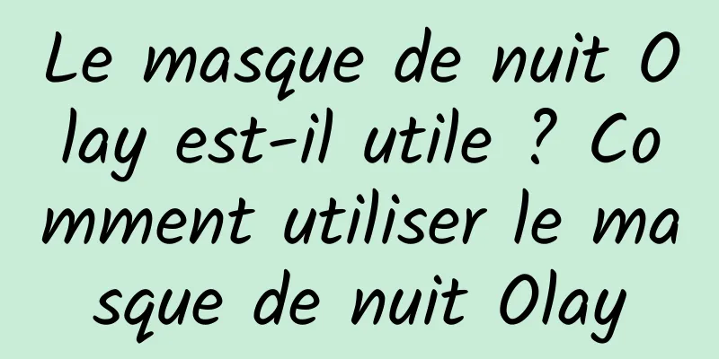 Le masque de nuit Olay est-il utile ? Comment utiliser le masque de nuit Olay