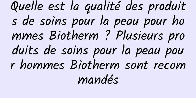 Quelle est la qualité des produits de soins pour la peau pour hommes Biotherm ? Plusieurs produits de soins pour la peau pour hommes Biotherm sont recommandés