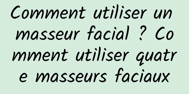 Comment utiliser un masseur facial ? Comment utiliser quatre masseurs faciaux