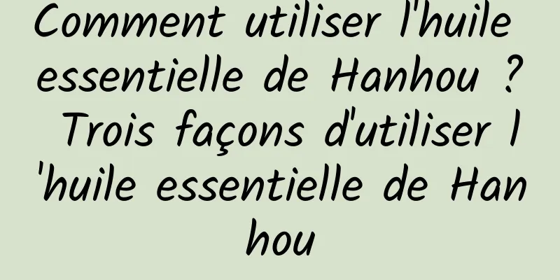 Comment utiliser l'huile essentielle de Hanhou ? Trois façons d'utiliser l'huile essentielle de Hanhou