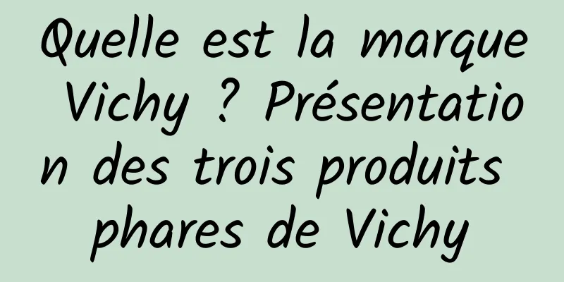 Quelle est la marque Vichy ? Présentation des trois produits phares de Vichy