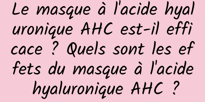 Le masque à l'acide hyaluronique AHC est-il efficace ? Quels sont les effets du masque à l'acide hyaluronique AHC ?