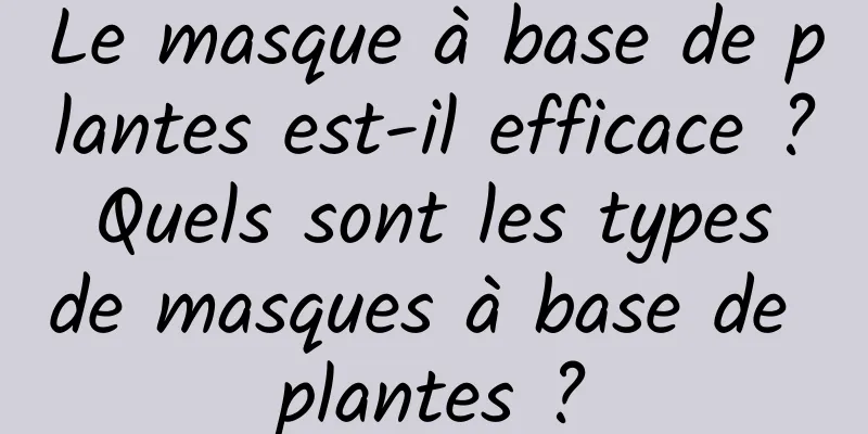 Le masque à base de plantes est-il efficace ? Quels sont les types de masques à base de plantes ?