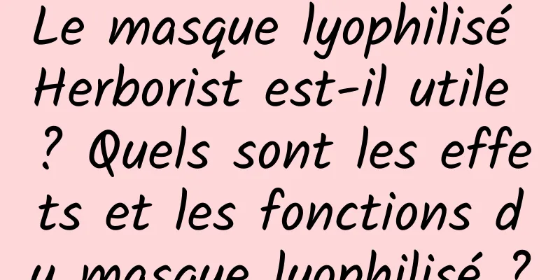 Le masque lyophilisé Herborist est-il utile ? Quels sont les effets et les fonctions du masque lyophilisé ?