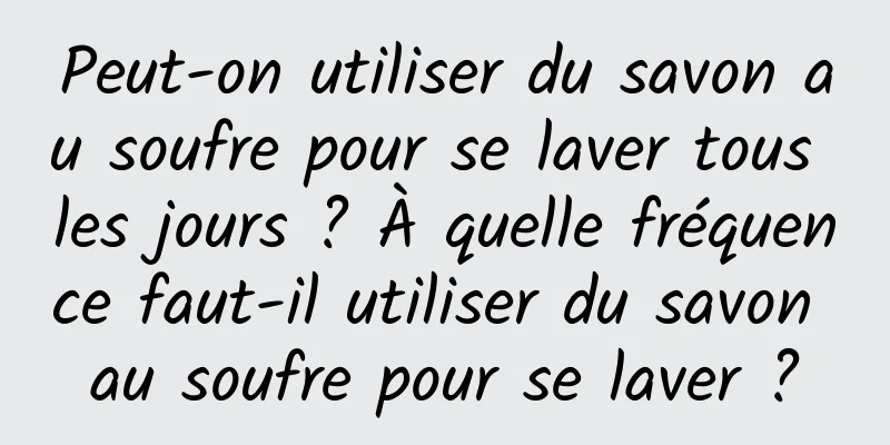Peut-on utiliser du savon au soufre pour se laver tous les jours ? À quelle fréquence faut-il utiliser du savon au soufre pour se laver ?