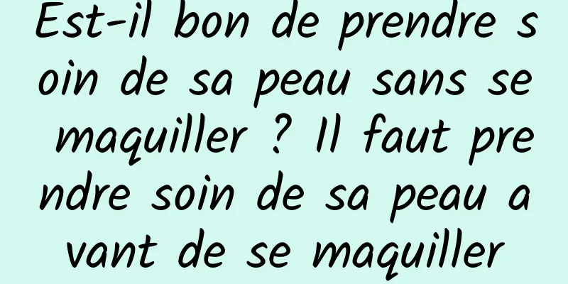 Est-il bon de prendre soin de sa peau sans se maquiller ? Il faut prendre soin de sa peau avant de se maquiller
