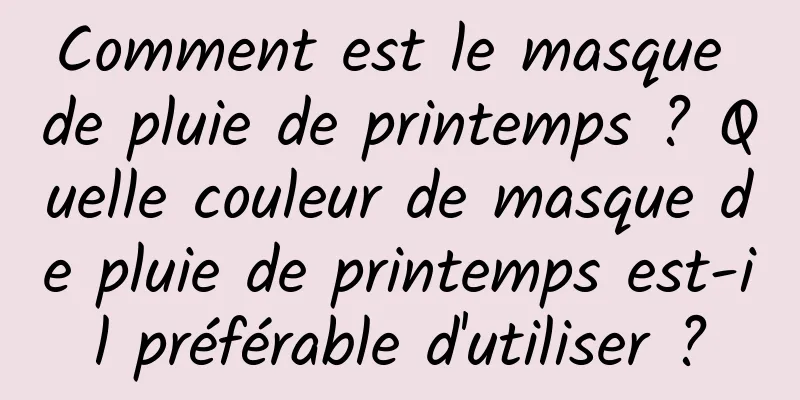 Comment est le masque de pluie de printemps ? Quelle couleur de masque de pluie de printemps est-il préférable d'utiliser ?