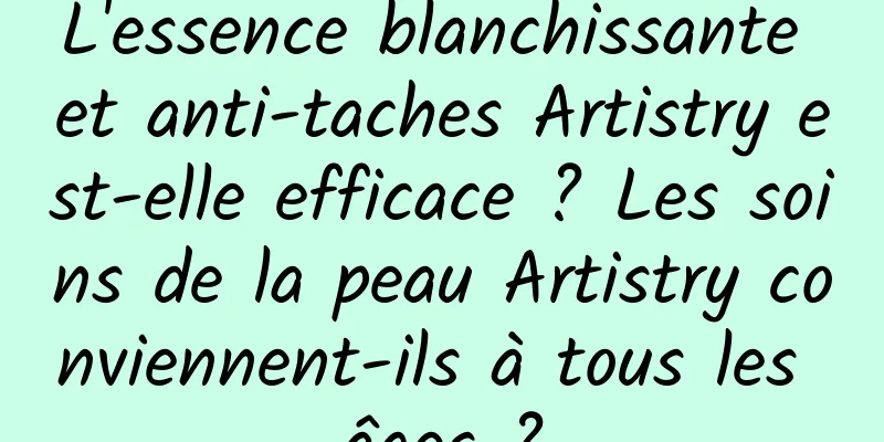 L'essence blanchissante et anti-taches Artistry est-elle efficace ? Les soins de la peau Artistry conviennent-ils à tous les âges ?