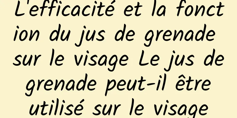 L'efficacité et la fonction du jus de grenade sur le visage Le jus de grenade peut-il être utilisé sur le visage