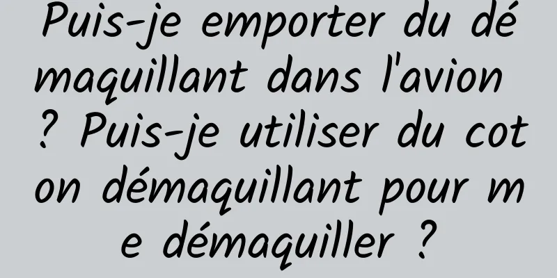 Puis-je emporter du démaquillant dans l'avion ? Puis-je utiliser du coton démaquillant pour me démaquiller ?