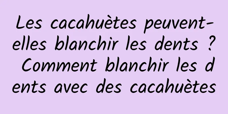 Les cacahuètes peuvent-elles blanchir les dents ? Comment blanchir les dents avec des cacahuètes
