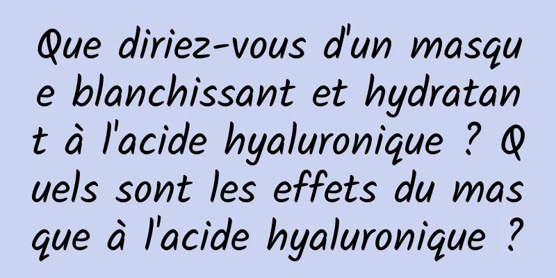 Que diriez-vous d'un masque blanchissant et hydratant à l'acide hyaluronique ? Quels sont les effets du masque à l'acide hyaluronique ?