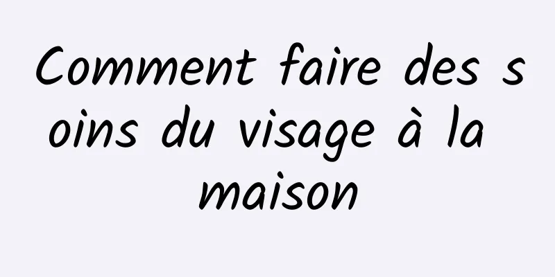 Comment faire des soins du visage à la maison