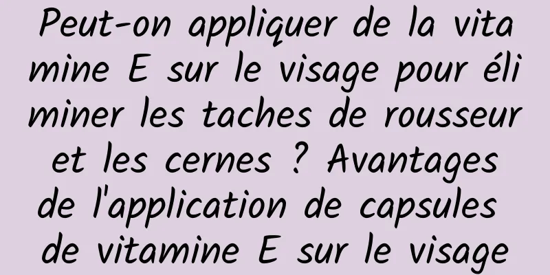 Peut-on appliquer de la vitamine E sur le visage pour éliminer les taches de rousseur et les cernes ? Avantages de l'application de capsules de vitamine E sur le visage