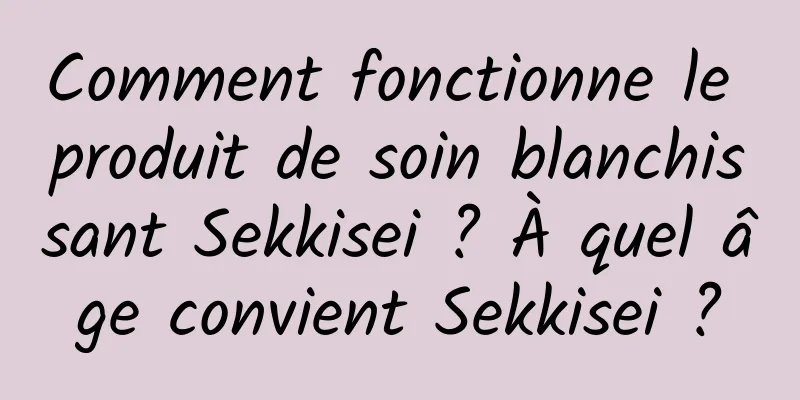 Comment fonctionne le produit de soin blanchissant Sekkisei ? À quel âge convient Sekkisei ?