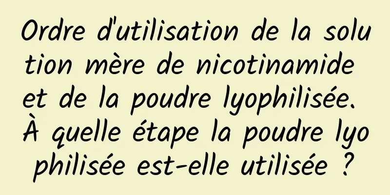 Ordre d'utilisation de la solution mère de nicotinamide et de la poudre lyophilisée. À quelle étape la poudre lyophilisée est-elle utilisée ?