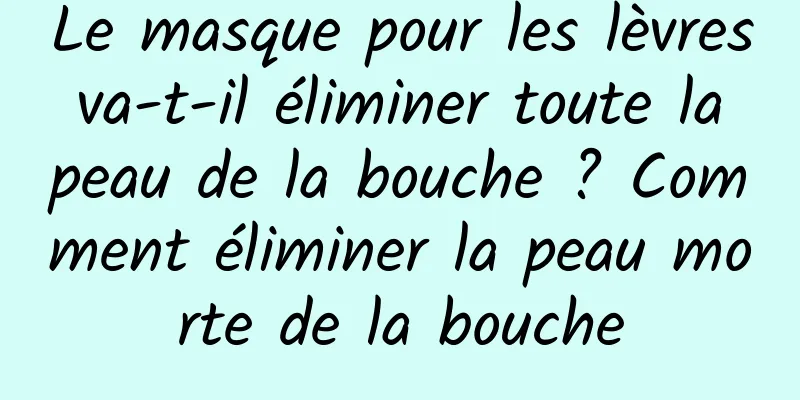 Le masque pour les lèvres va-t-il éliminer toute la peau de la bouche ? Comment éliminer la peau morte de la bouche