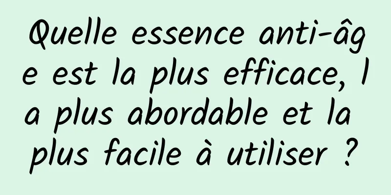 Quelle essence anti-âge est la plus efficace, la plus abordable et la plus facile à utiliser ?