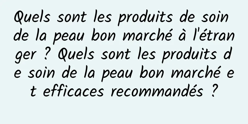 Quels sont les produits de soin de la peau bon marché à l'étranger ? Quels sont les produits de soin de la peau bon marché et efficaces recommandés ?