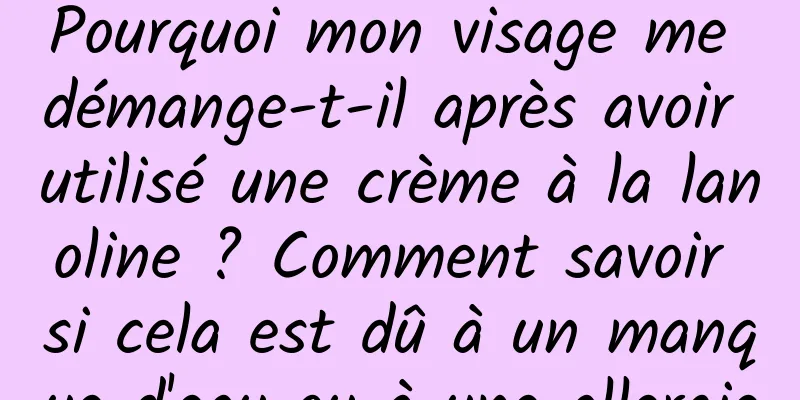 Pourquoi mon visage me démange-t-il après avoir utilisé une crème à la lanoline ? Comment savoir si cela est dû à un manque d'eau ou à une allergie