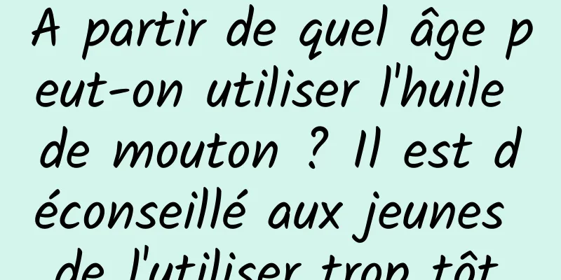 A partir de quel âge peut-on utiliser l'huile de mouton ? Il est déconseillé aux jeunes de l'utiliser trop tôt.