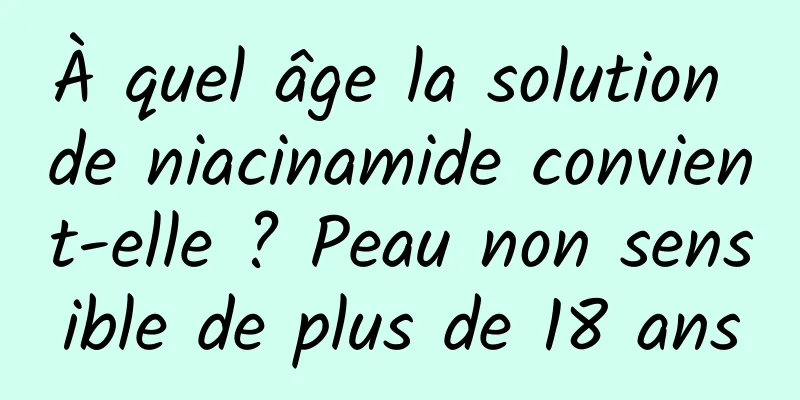 À quel âge la solution de niacinamide convient-elle ? Peau non sensible de plus de 18 ans