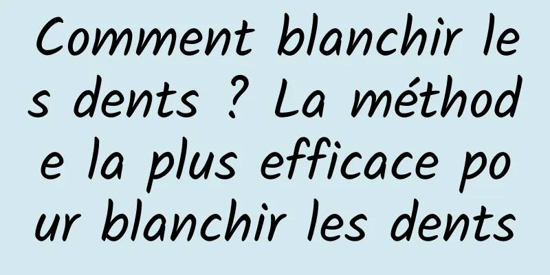 Comment blanchir les dents ? La méthode la plus efficace pour blanchir les dents