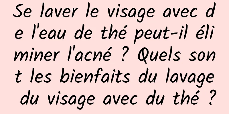 Se laver le visage avec de l'eau de thé peut-il éliminer l'acné ? Quels sont les bienfaits du lavage du visage avec du thé ?