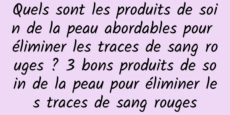 Quels sont les produits de soin de la peau abordables pour éliminer les traces de sang rouges ? 3 bons produits de soin de la peau pour éliminer les traces de sang rouges