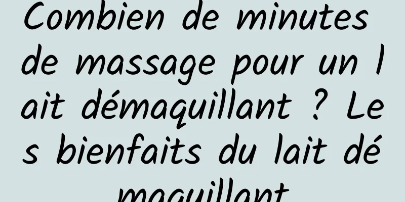 Combien de minutes de massage pour un lait démaquillant ? Les bienfaits du lait démaquillant