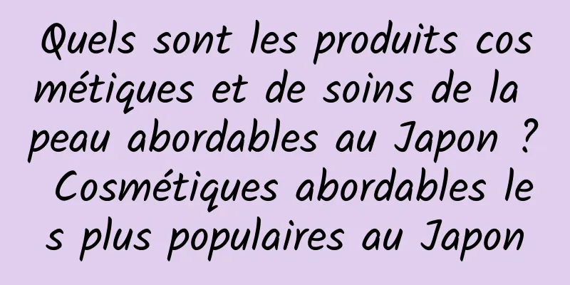 Quels sont les produits cosmétiques et de soins de la peau abordables au Japon ? Cosmétiques abordables les plus populaires au Japon