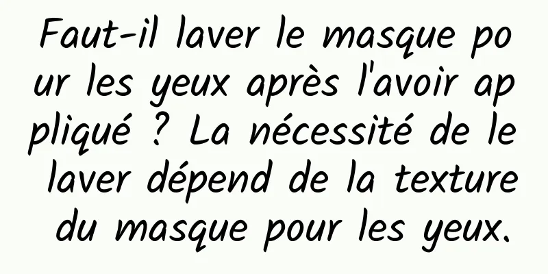 Faut-il laver le masque pour les yeux après l'avoir appliqué ? La nécessité de le laver dépend de la texture du masque pour les yeux.