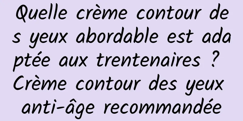 Quelle crème contour des yeux abordable est adaptée aux trentenaires ? Crème contour des yeux anti-âge recommandée
