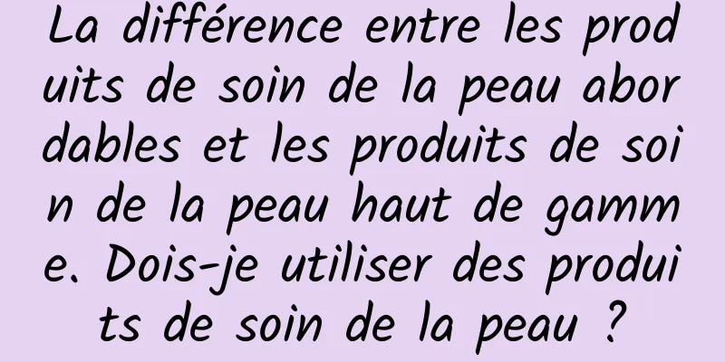 La différence entre les produits de soin de la peau abordables et les produits de soin de la peau haut de gamme. Dois-je utiliser des produits de soin de la peau ?