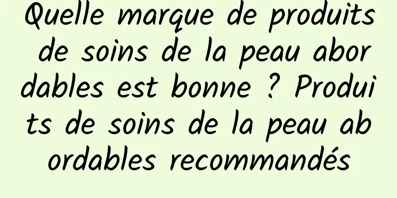 Quelle marque de produits de soins de la peau abordables est bonne ? Produits de soins de la peau abordables recommandés